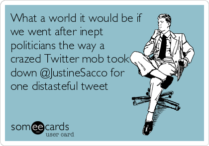 What a world it would be if
we went after inept
politicians the way a
crazed Twitter mob took
down @JustineSacco for
one distasteful tweet