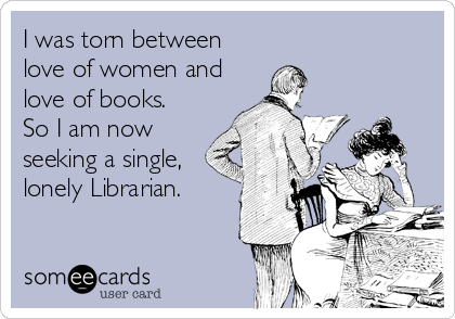I was torn between
love of women and
love of books.
So I am now
seeking a single,
lonely Librarian.