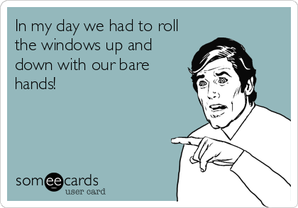 In my day we had to roll
the windows up and
down with our bare
hands!