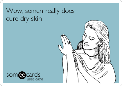 Wow, semen really does
cure dry skin