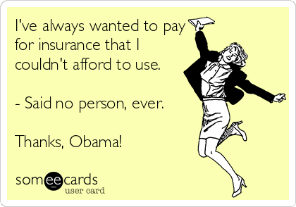 I've always wanted to pay
for insurance that I
couldn't afford to use.

- Said no person, ever.

Thanks, Obama!