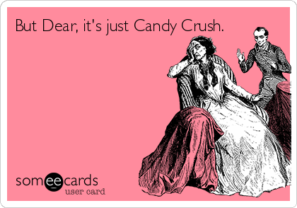 But Dear, it's just Candy Crush.