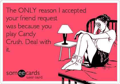 The ONLY reason I accepted
your friend request
was because you
play Candy
Crush. Deal with
it.