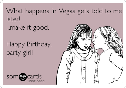 What happens in Vegas gets told to me
later! 
...make it good.

Happy Birthday,
party girl!