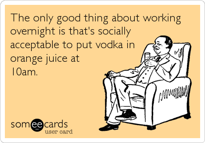 The only good thing about working
overnight is that's socially
acceptable to put vodka in
orange juice at
10am.