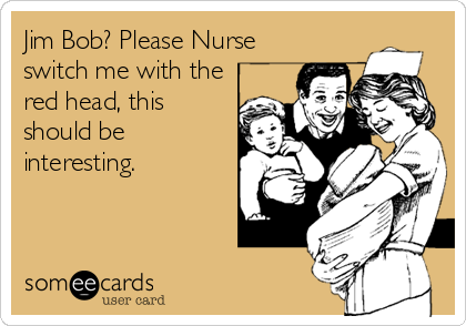Jim Bob? Please Nurse 
switch me with the
red head, this
should be
interesting.