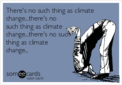 There's no such thing as climate
change...there's no
such thing as climate
change...there's no such
thing as climate
change...