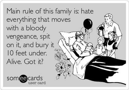 Main rule of this family is: hate
everything that moves
with a bloody
vengeance, spit
on it, and bury it
10 feet under. 
Alive. Got it?