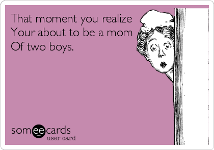 That moment you realize
Your about to be a mom
Of two boys.