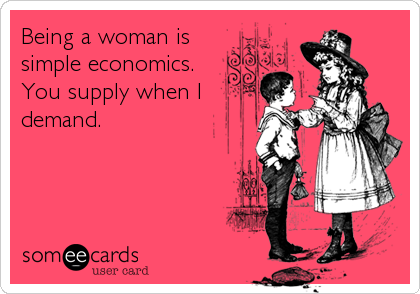 Being a woman is
simple economics.
You supply when I
demand.