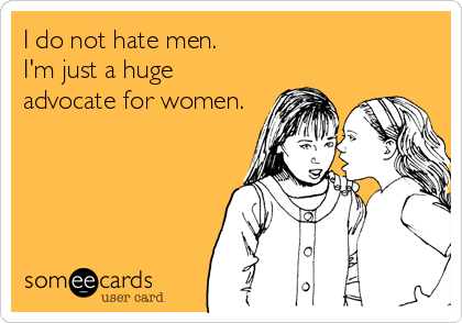 I do not hate men. 
I'm just a huge
advocate for women.