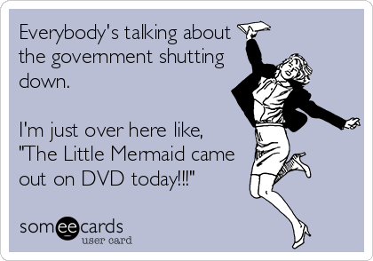 Everybody's talking about
the government shutting
down. 

I'm just over here like,
"The Little Mermaid came
out on DVD today!!!"