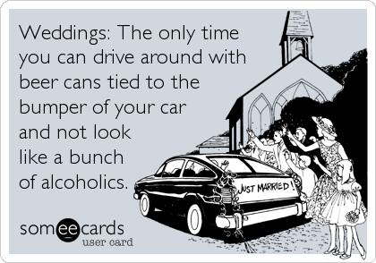 Weddings: The only time
you can drive around with
beer cans tied to the
bumper of your car
and not look
like a bunch
of alcoholics.