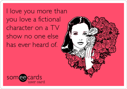I love you more than
you love a fictional
character on a TV
show no one else
has ever heard of.