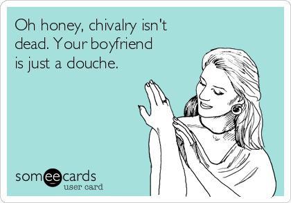 Oh honey, chivalry isn't 
dead. Your boyfriend
is just a douche.