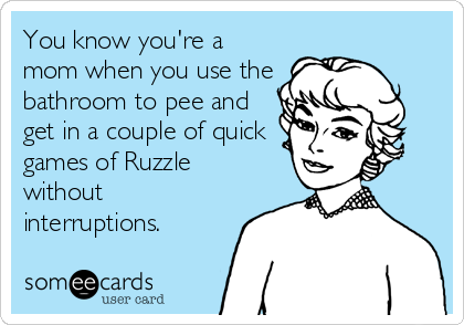 You know you're a
mom when you use the
bathroom to pee and
get in a couple of quick
games of Ruzzle
without
interruptions.