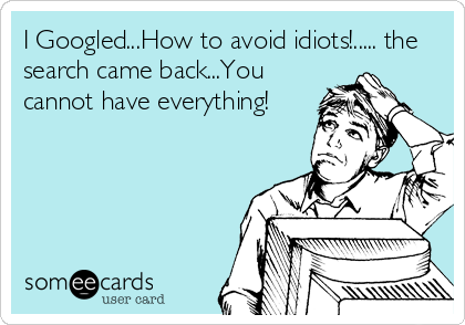 I Googled...How to avoid idiots!..... the
search came back...You
cannot have everything!