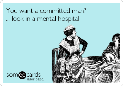 You want a committed man?  
... look in a mental hospital