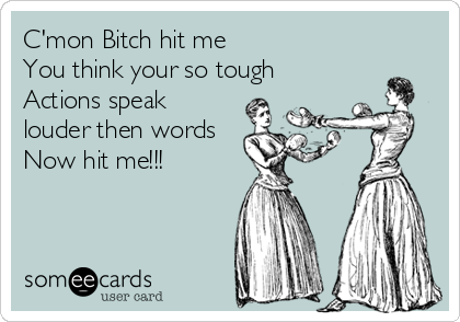 C'mon Bitch hit me 
You think your so tough
Actions speak
louder then words
Now hit me!!!