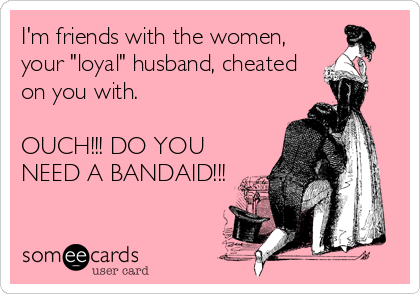 I'm friends with the women,
your "loyal" husband, cheated
on you with.

OUCH!!! DO YOU
NEED A BANDAID!!!