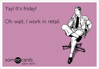 Yay! It's friday! 

Oh wait, I work in retail.