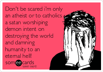 Don't be scared i'm only
an atheist or to catholics
a satan worshiping
demon intent on
destroying the world
and damning
humanity to an
eternal hell!