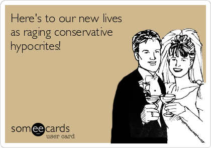 Here's to our new lives
as raging conservative
hypocrites!