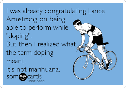 I was already congratulating Lance
Armstrong on being
able to perform while
"doping".
But then I realized what
the term doping
meant.<br %2