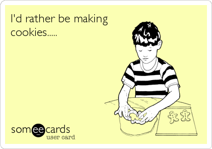I'd rather be making
cookies.....