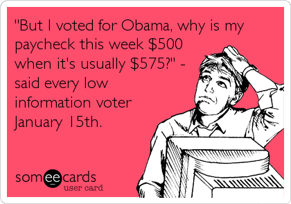 "But I voted for Obama, why is my
paycheck this week $500
when it's usually $575?" -
said every low
information voter
January 15th.