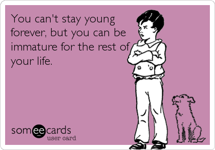 You can't stay young
forever, but you can be 
immature for the rest of
your life.