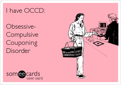 I have OCCD:
 
Obsessive- 
Compulsive
Couponing 
Disorder
