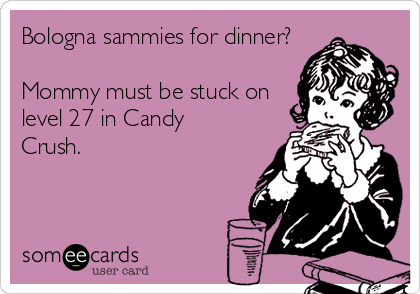 Bologna sammies for dinner?

Mommy must be stuck on
level 27 in Candy
Crush.