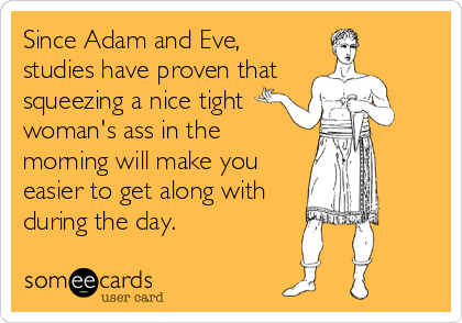 Since Adam and Eve, studies have proven that squeezing a nice tight woman's  ass in the morning will make you easier to get along with during the day. |  Flirting Ecard
