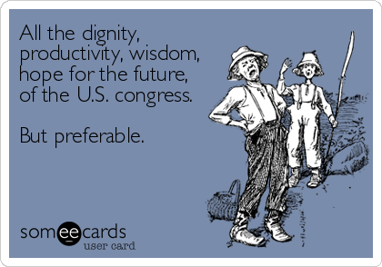 All the dignity,
productivity, wisdom, 
hope for the future,
of the U.S. congress. 

But preferable.