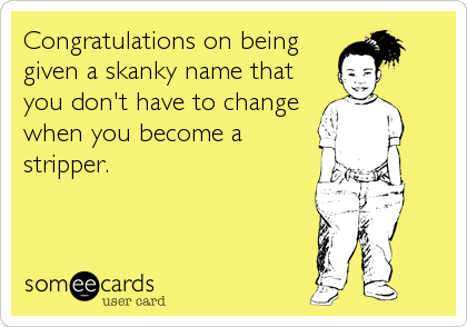 Congratulations on being
given a skanky name that
you don't have to change
when you become a
stripper.