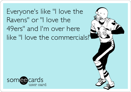 Everyone's like "I love the
Ravens" or "I love the
49ers" and I'm over here
like "I love the commercials!"