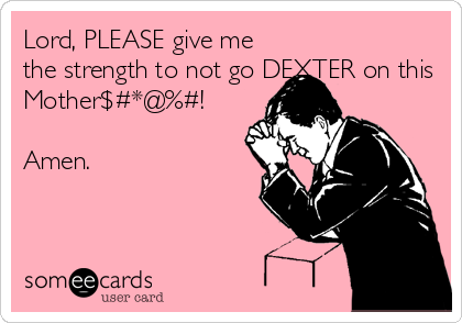 Lord, PLEASE give me
the strength to not go DEXTER on this
Mother$#*@%#!

Amen.