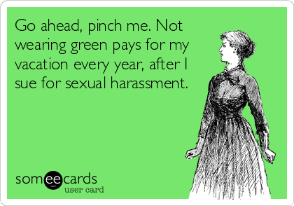Go ahead, pinch me. Not
wearing green pays for my
vacation every year, after I
sue for sexual harassment.
