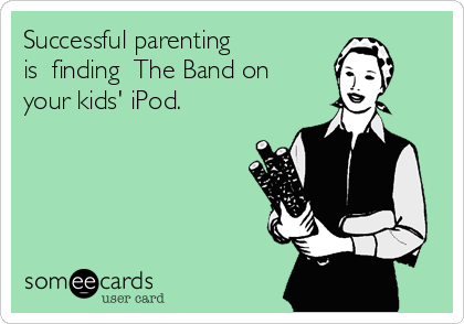 Successful parenting
is  finding  The Band on
your kids' iPod.