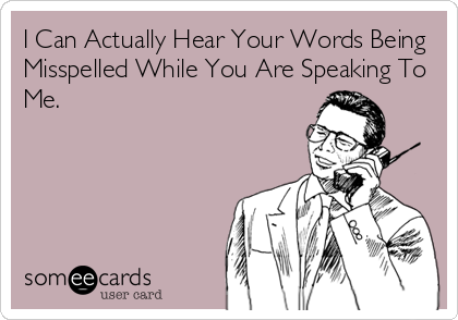 I Can Actually Hear Your Words Being
Misspelled While You Are Speaking To
Me.