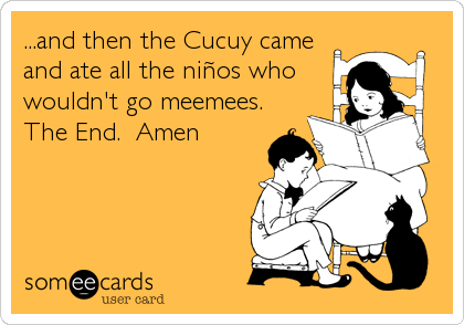 ...and then the Cucuy came
and ate all the niÃ±os who
wouldn't go meemees.
The End.  Amen