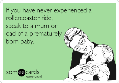 If you have never experienced a
rollercoaster ride,
speak to a mum or
dad of a prematurely
born baby.