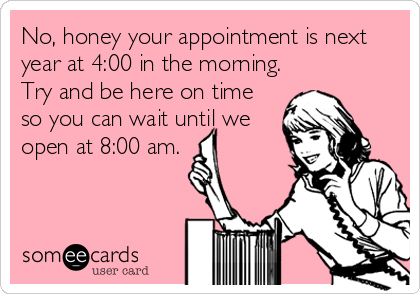 No, honey your appointment is next
year at 4:00 in the morning.
Try and be here on time
so you can wait until we
open at 8:00 am.