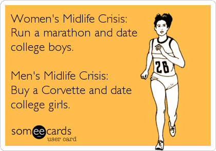 Women's Midlife Crisis:
Run a marathon and date
college boys. 

Men's Midlife Crisis:
Buy a Corvette and date
college girls.