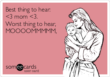 Best thing to hear: 
<3 mom <3.
Worst thing to hear,
MOOOOMMMMM,