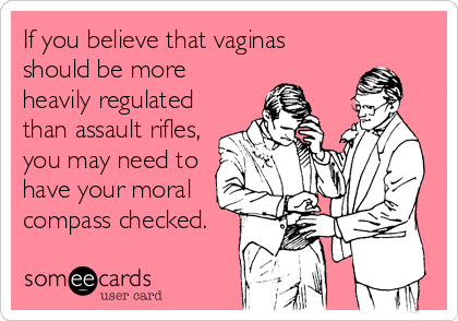 If you believe that vaginas
should be more
heavily regulated
than assault rifles,
you may need to
have your moral
compass checked.