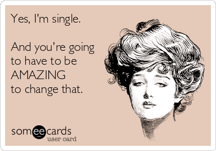 Yes, I'm single.

And you're going
to have to be
AMAZING 
to change that.