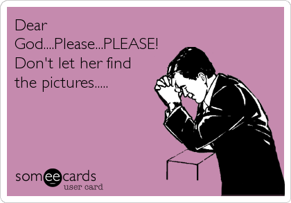 Dear
God....Please...PLEASE!
Don't let her find
the pictures.....