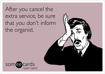 After you cancel the
extra service, be sure
that you don't inform
the organist.